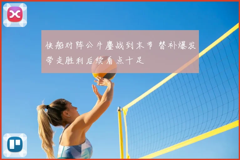 快船对阵公牛鏖战到末节 替补爆发带走胜利后续看点十足