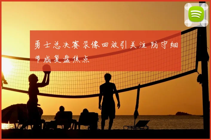 勇士总决赛录像回放引关注 防守细节成复盘焦点