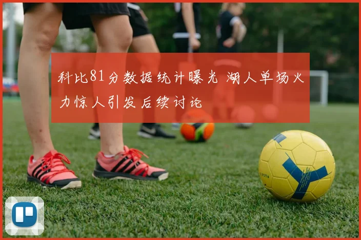 科比81分数据统计曝光 湖人单场火力惊人引发后续讨论