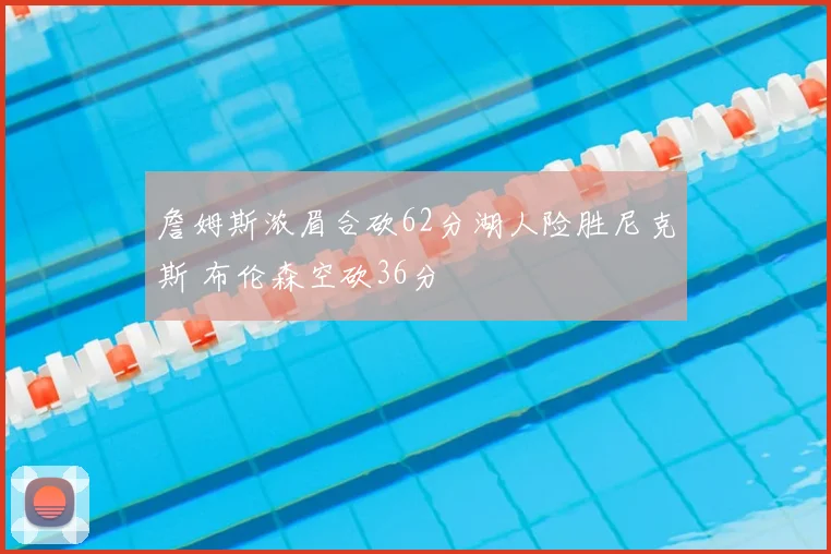 詹姆斯浓眉合砍62分湖人险胜尼克斯 布伦森空砍36分