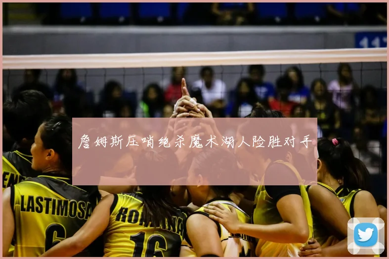 詹姆斯压哨绝杀魔术湖人险胜对手