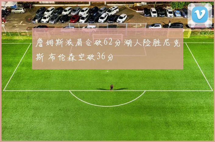 詹姆斯浓眉合砍62分湖人险胜尼克斯 布伦森空砍36分