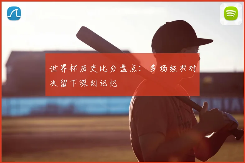 世界杯历史比分盘点:多场经典对决留下深刻记忆