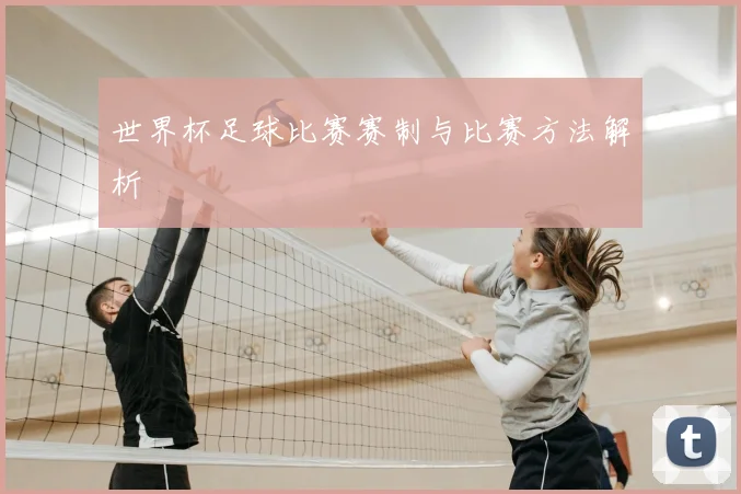 世界杯足球比赛赛制与比赛方法解析