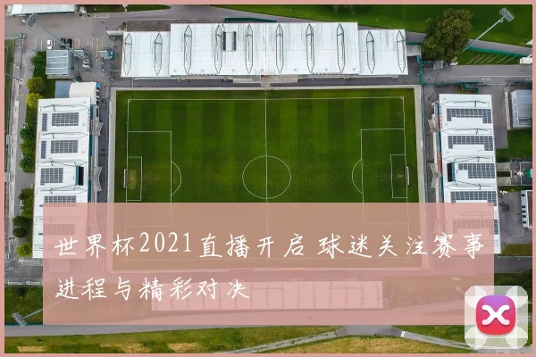 世界杯2021直播开启 球迷关注赛事进程与精彩对决
