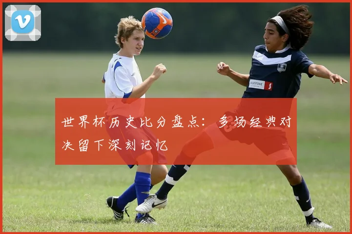 世界杯历史比分盘点:多场经典对决留下深刻记忆