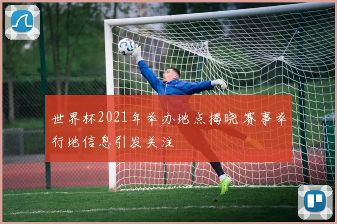 世界杯2021年举办地点揭晓 赛事举行地信息引发关注