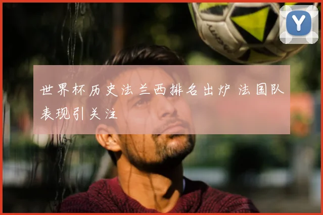 世界杯历史法兰西排名出炉 法国队表现引关注